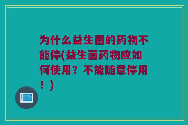 为什么益生菌的不能停(益生菌应如何使用?不能随意停用!) 为什么益生菌的不能停(益生菌应如何使用?不能随意停用!)