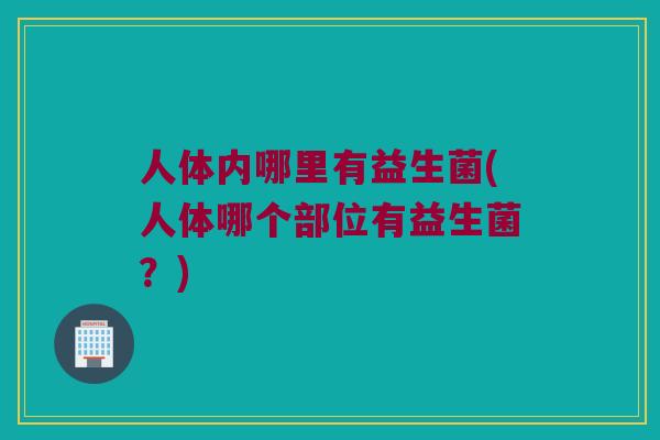人体内哪里有益生菌(人体哪个部位有益生菌?) 人体内哪里有益生菌(人体哪个部位有益生菌?)