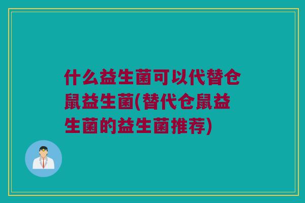什么益生菌可以代替仓鼠益生菌(替代仓鼠益生菌的益生菌推荐)
