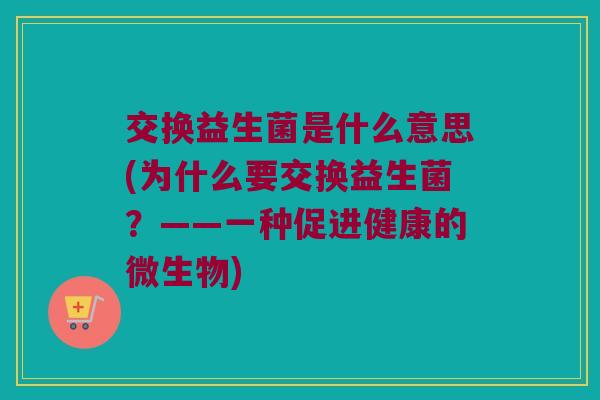 交换益生菌是什么意思(为什么要交换益生菌？——一种促进健康的微生物)