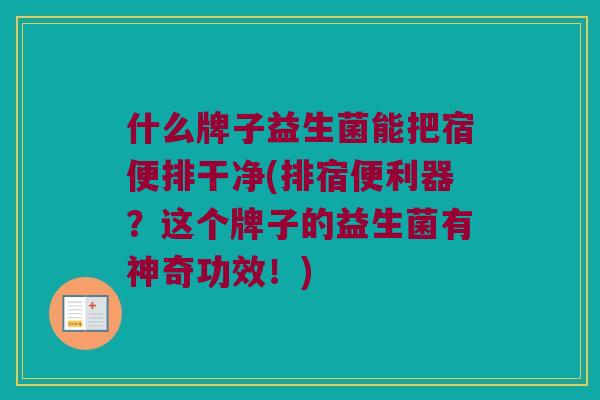 什么牌子益生菌能把宿便排干净(排宿便利器？这个牌子的益生菌有神奇功效！)