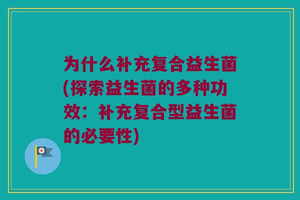 为什么补充复合益生菌(探索益生菌的多种功效：补充复合型益生菌的必要性)