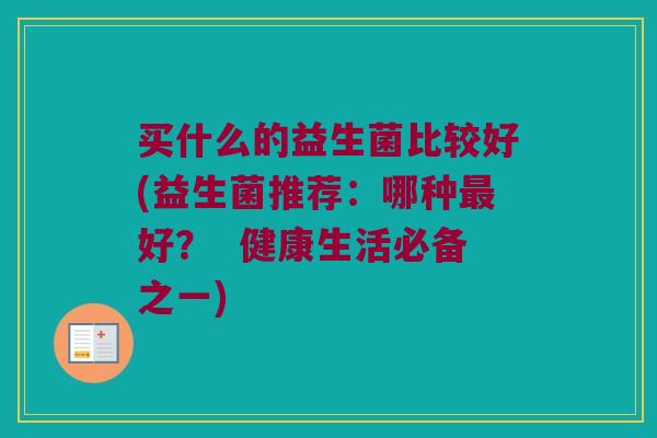 买什么的益生菌比较好(益生菌推荐：哪种最好？  健康生活必备之一)
