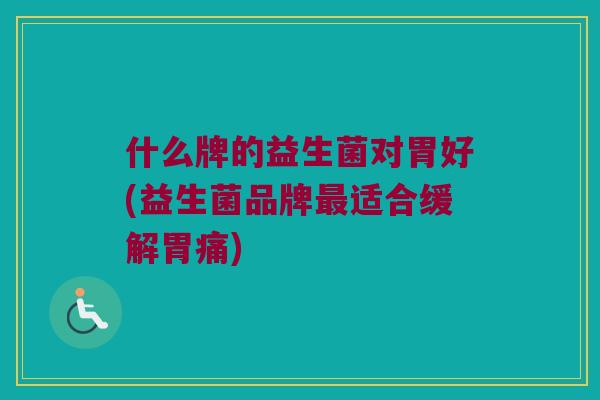 什么牌的益生菌对胃好(益生菌品牌最适合缓解胃痛)