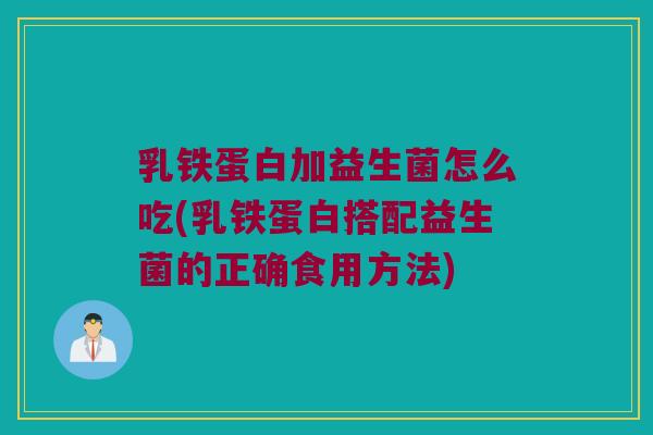 乳铁蛋白加益生菌怎么吃(乳铁蛋白搭配益生菌的正确食用方法) 乳铁蛋白加益生菌怎么吃(乳铁蛋白搭配益生菌的正确食用方法)
