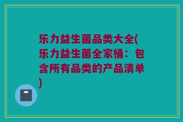 乐力益生菌品类大全(乐力益生菌全家桶：包含所有品类的产品清单)