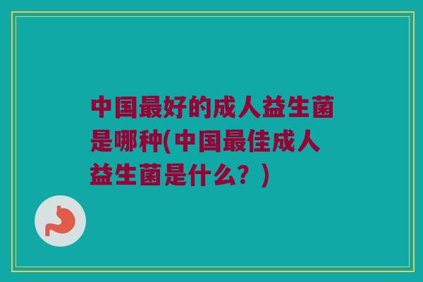 中国最好的成人益生菌是哪种(中国最佳成人益生菌是什么？)