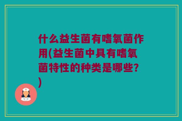什么益生菌有嗜氧菌作用(益生菌中具有嗜氧菌特性的种类是哪些?) 什么益生菌有嗜氧菌作用(益生菌中具有嗜氧菌特性的种类是哪些?)