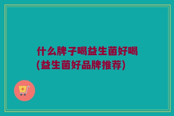 什么牌子喝益生菌好喝(益生菌好品牌推荐)