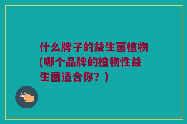 什么牌子的益生菌植物(哪个品牌的植物性益生菌适合你？)