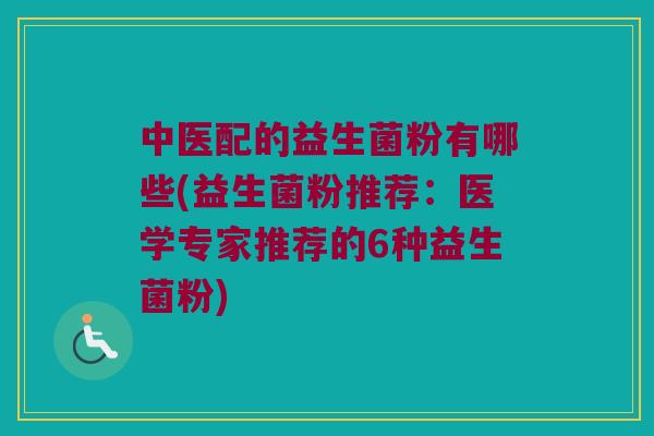 中医配的益生菌粉有哪些(益生菌粉推荐:医学专家推荐的6种益生菌粉) 中医配的益生菌粉有哪些(益生菌粉推荐:医学专家推荐的6种益生菌粉)