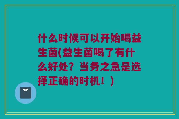 什么时候可以开始喝益生菌(益生菌喝了有什么好处？当务之急是选择正确的时机！)