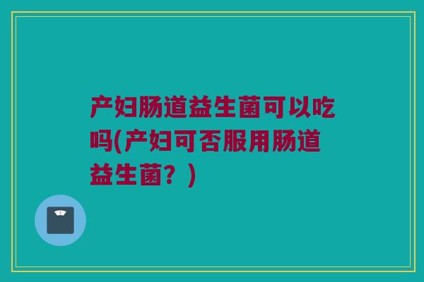 产妇肠道益生菌可以吃吗(产妇可否服用肠道益生菌？)