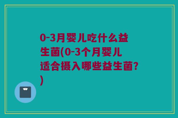 0-3月婴儿吃什么益生菌(0-3个月婴儿适合摄入哪些益生菌？)