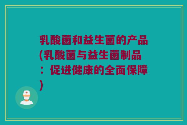 乳酸菌和益生菌的产品(乳酸菌与益生菌制品:促进健康的全面保障) 乳酸菌和益生菌的产品(乳酸菌与益生菌制品:促进健康的全面保障)