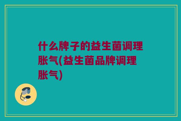 什么牌子的益生菌调理(益生菌品牌调理) 什么牌子的益生菌调理(益生菌品牌调理)
