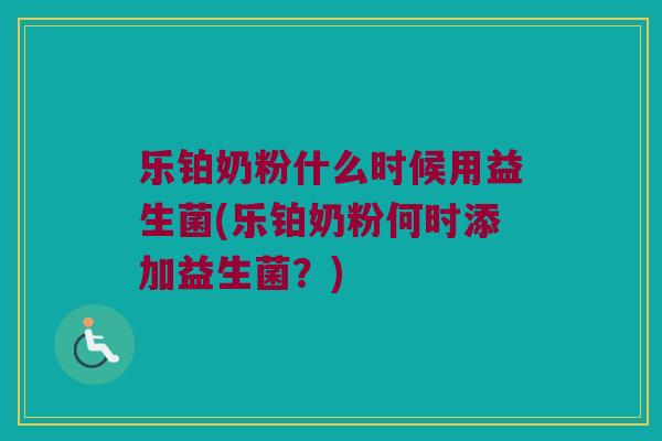 乐铂奶粉什么时候用益生菌(乐铂奶粉何时添加益生菌?) 乐铂奶粉什么时候用益生菌(乐铂奶粉何时添加益生菌?)