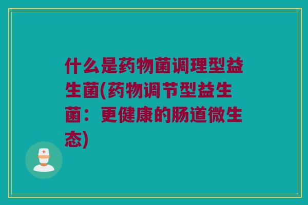 什么是菌调理型益生菌(调节型益生菌:更健康的肠道微生态) 什么是菌调理型益生菌(调节型益生菌:更健康的肠道微生态)