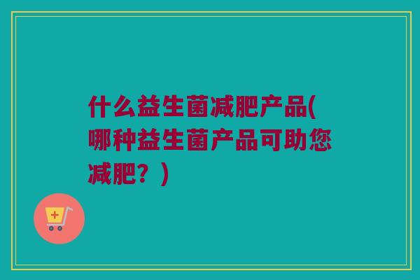 什么益生菌减肥产品(哪种益生菌产品可助您减肥？)