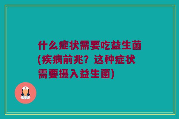 什么症状需要吃益生菌(疾病前兆？这种症状需要摄入益生菌)