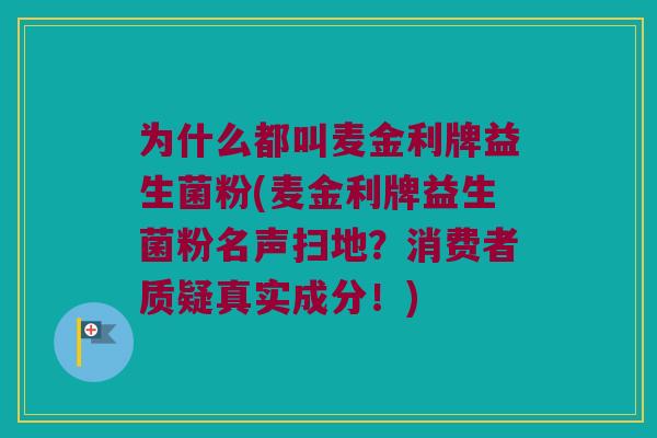 为什么都叫麦金利牌益生菌粉(麦金利牌益生菌粉名声扫地？消费者质疑真实成分！)
