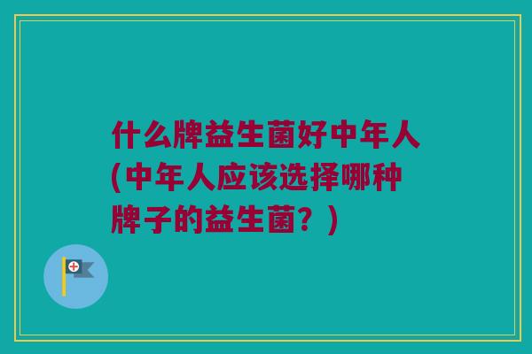 什么牌益生菌好中年人(中年人应该选择哪种牌子的益生菌?) 什么牌益生菌好中年人(中年人应该选择哪种牌子的益生菌?)