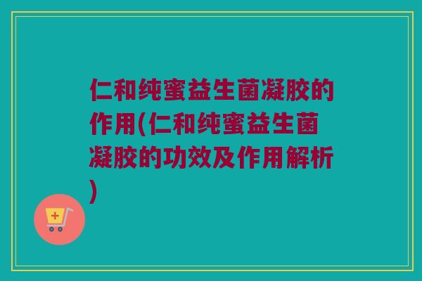 仁和纯蜜益生菌凝胶的作用(仁和纯蜜益生菌凝胶的功效及作用解析)