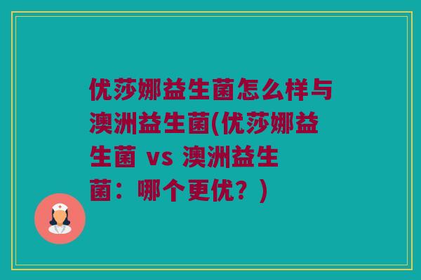 优莎娜益生菌怎么样与澳洲益生菌(优莎娜益生菌 vs 澳洲益生菌:哪个更优?) 优莎娜益生菌怎么样与澳洲益生菌(优莎娜益生菌 vs 澳洲益生菌:哪个更优?)