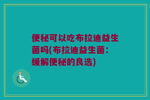 便秘可以吃布拉迪益生菌吗(布拉迪益生菌：缓解便秘的良选)