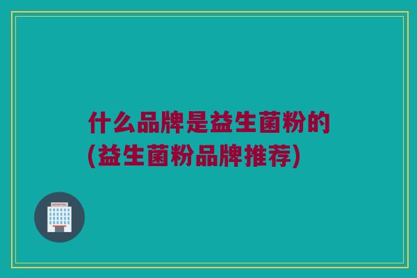 什么品牌是益生菌粉的(益生菌粉品牌推荐)