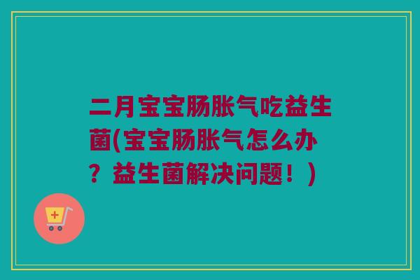 二月宝宝肠胀气吃益生菌(宝宝肠胀气怎么办？益生菌解决问题！)