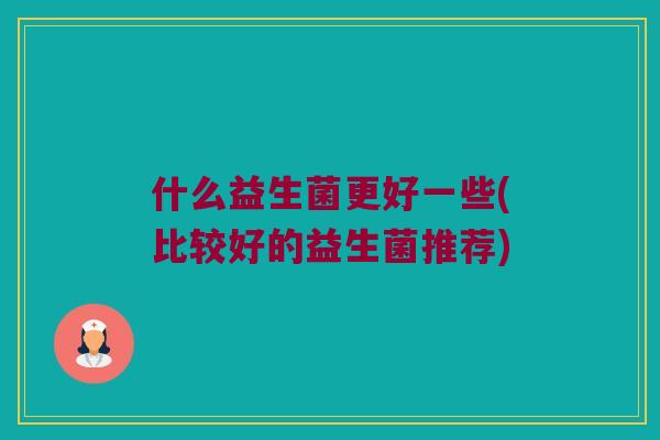 什么益生菌更好一些(比较好的益生菌推荐) 什么益生菌更好一些(比较好的益生菌推荐)