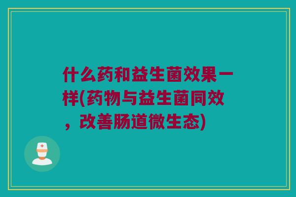 什么药和益生菌效果一样(与益生菌同效,改善肠道微生态) 什么药和益生菌效果一样(与益生菌同效,改善肠道微生态)