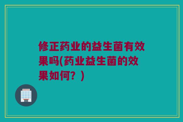 修正药业的益生菌有效果吗(药业益生菌的效果如何?) 修正药业的益生菌有效果吗(药业益生菌的效果如何?)