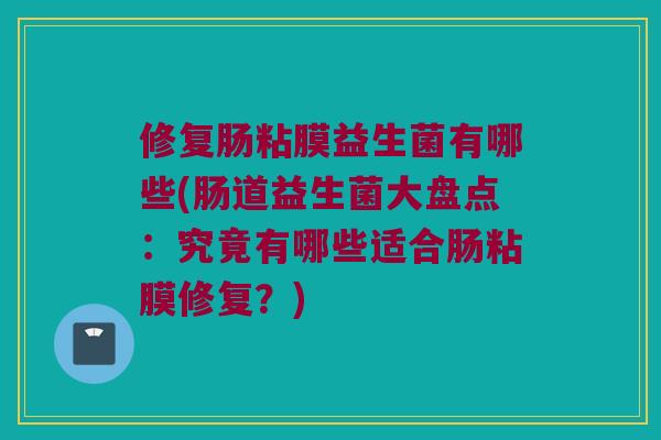 修复肠粘膜益生菌有哪些(肠道益生菌大盘点:究竟有哪些适合肠粘膜修复?) 修复肠粘膜益生菌有哪些(肠道益生菌大盘点:究竟有哪些适合肠粘膜修复?)
