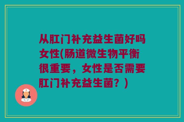 从肛门补充益生菌好吗女性(肠道微生物平衡很重要,女性是否需要肛门补充益生菌?) 从肛门补充益生菌好吗女性(肠道微生物平衡很重要,女性是否需要肛门补充益生菌?)