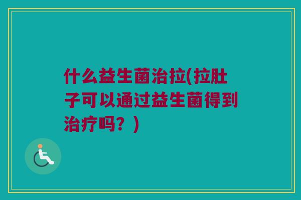 什么益生菌拉(拉肚子可以通过益生菌得到吗?) 什么益生菌拉(拉肚子可以通过益生菌得到吗?)
