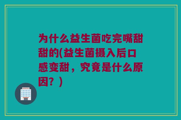 为什么益生菌吃完嘴甜甜的(益生菌摄入后口感变甜，究竟是什么原因？)