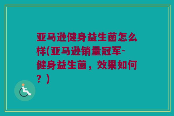 亚马逊健身益生菌怎么样(亚马逊销量冠军-健身益生菌，效果如何？)