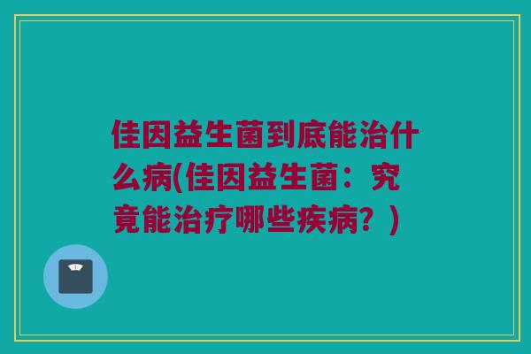佳因益生菌到底能治什么病(佳因益生菌：究竟能治疗哪些疾病？)