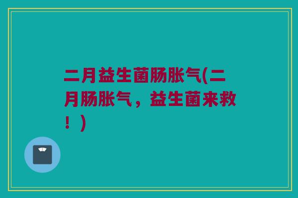 二月益生菌肠(二月肠，益生菌来救！)
