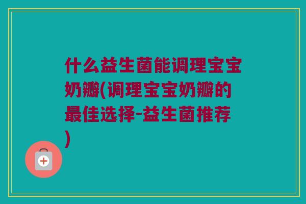 什么益生菌能调理宝宝奶瓣(调理宝宝奶瓣的佳选择-益生菌推荐) 什么益生菌能调理宝宝奶瓣(调理宝宝奶瓣的佳选择-益生菌推荐)