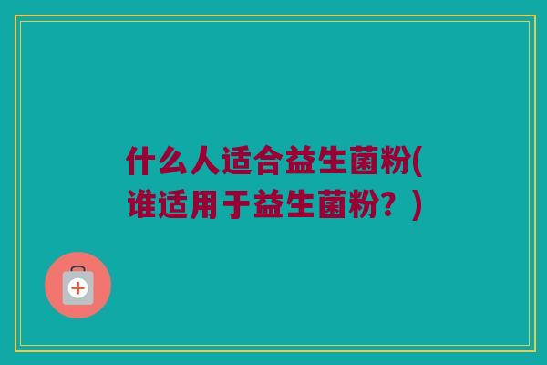 什么人适合益生菌粉(谁适用于益生菌粉？)