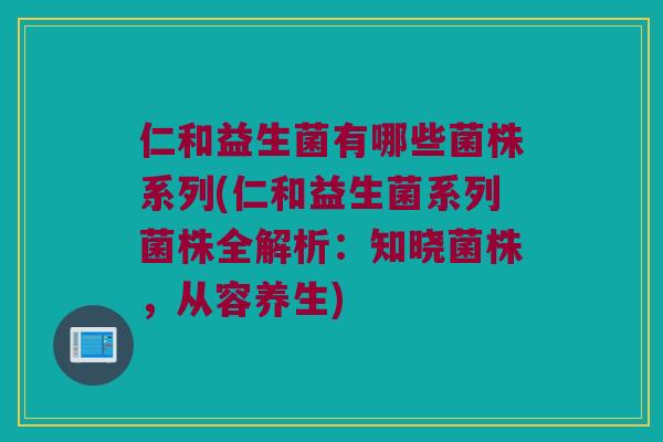 仁和益生菌有哪些菌株系列(仁和益生菌系列菌株全解析：知晓菌株，从容养生)