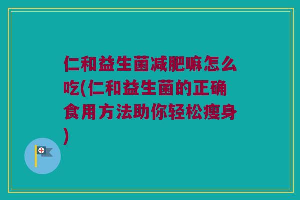 仁和益生菌嘛怎么吃(仁和益生菌的正确食用方法助你轻松瘦身) 仁和益生菌嘛怎么吃(仁和益生菌的正确食用方法助你轻松瘦身)