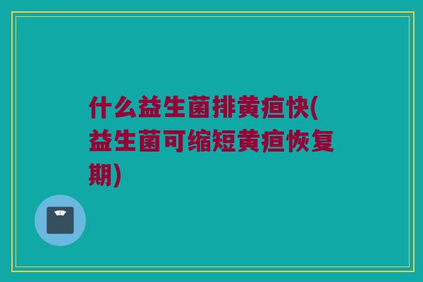 什么益生菌排黄疸快(益生菌可缩短黄疸恢复期) 什么益生菌排黄疸快(益生菌可缩短黄疸恢复期)