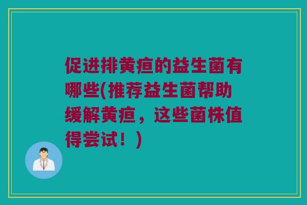 促进排黄疸的益生菌有哪些(推荐益生菌帮助缓解黄疸，这些菌株值得尝试！)