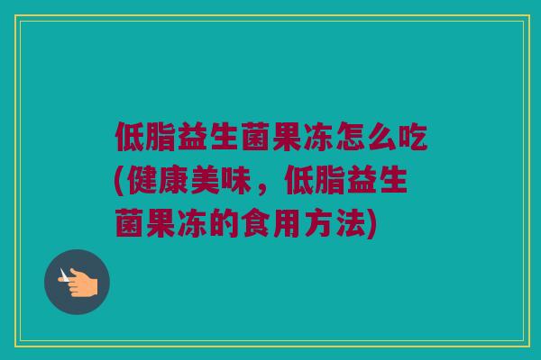 低脂益生菌果冻怎么吃(健康美味，低脂益生菌果冻的食用方法)