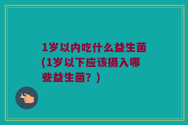 1岁以内吃什么益生菌(1岁以下应该摄入哪些益生菌?) 1岁以内吃什么益生菌(1岁以下应该摄入哪些益生菌?)
