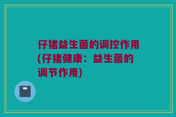 仔猪益生菌的调控作用(仔猪健康：益生菌的调节作用)